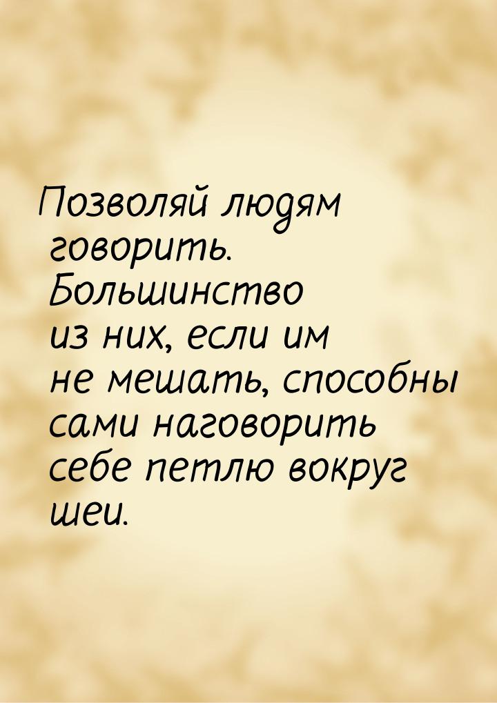 Позволяй людям говорить. Большинство из них, если им не мешать, способны сами наговорить с