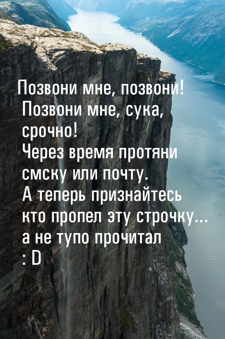 Позвони мне, позвони! Позвони мне, сука, срочно! Через время протяни смску или почту. А те