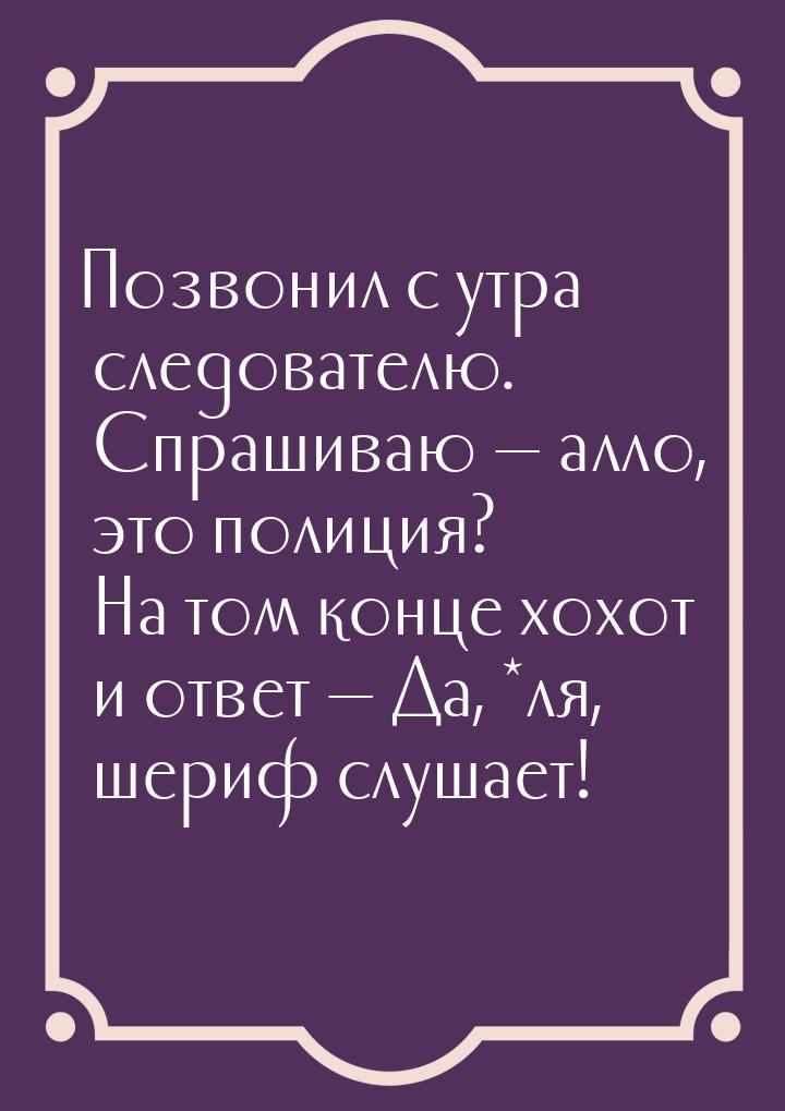 Позвонил с утра следователю. Спрашиваю — алло, это полиция? На том конце хохот и ответ — Д