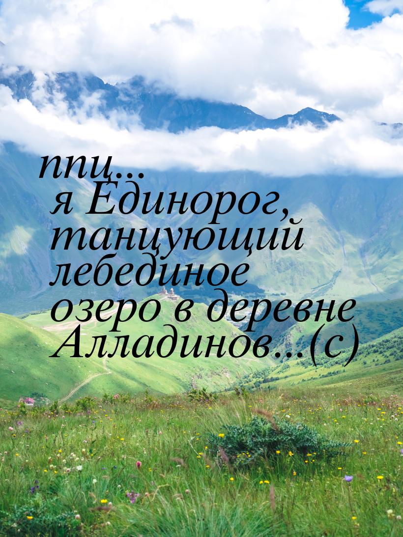 ппц... я Единорог, танцующий лебединое озеро в деревне Алладинов...(с)