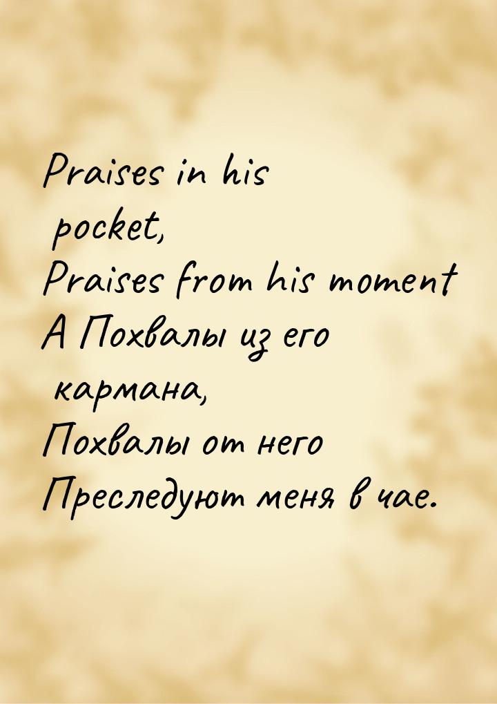 Praises in his pocket, Praises from his moment A Похвалы из его кармана, Похвалы от него П