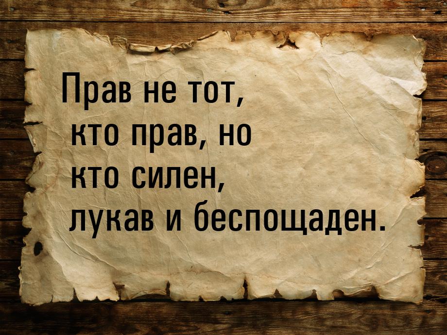 Прав не тот, кто прав, но кто силен, лукав и беспощаден.