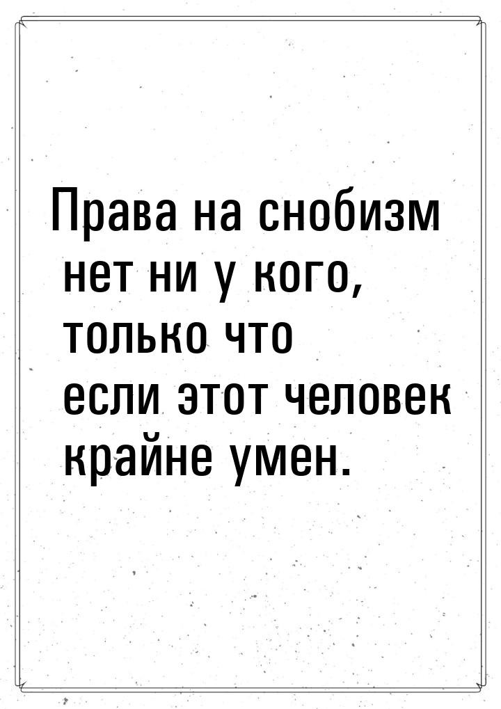 Права на снобизм нет ни у кого, только что если этот человек крайне умен.