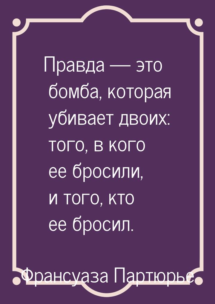 Правда — это бомба, которая убивает двоих: того, в кого ее бросили, и того, кто ее бросил.