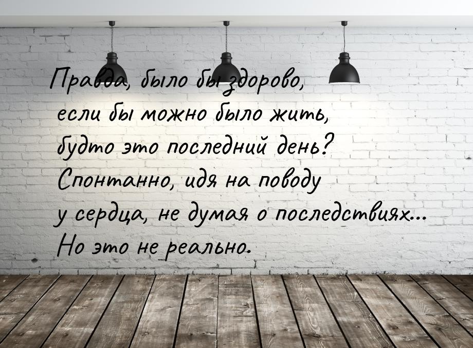 Правда, было бы здорово, если бы можно было жить, будто это последний день? Спонтанно, идя