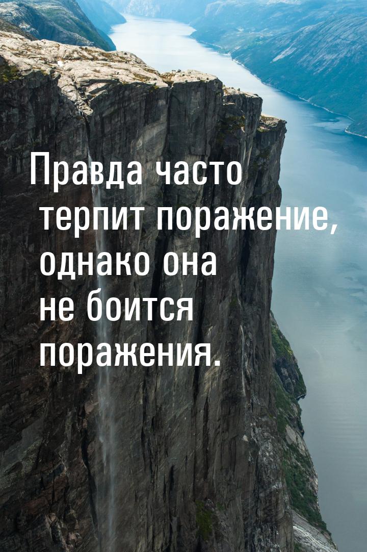 Правда часто терпит поражение, однако она не боится поражения.