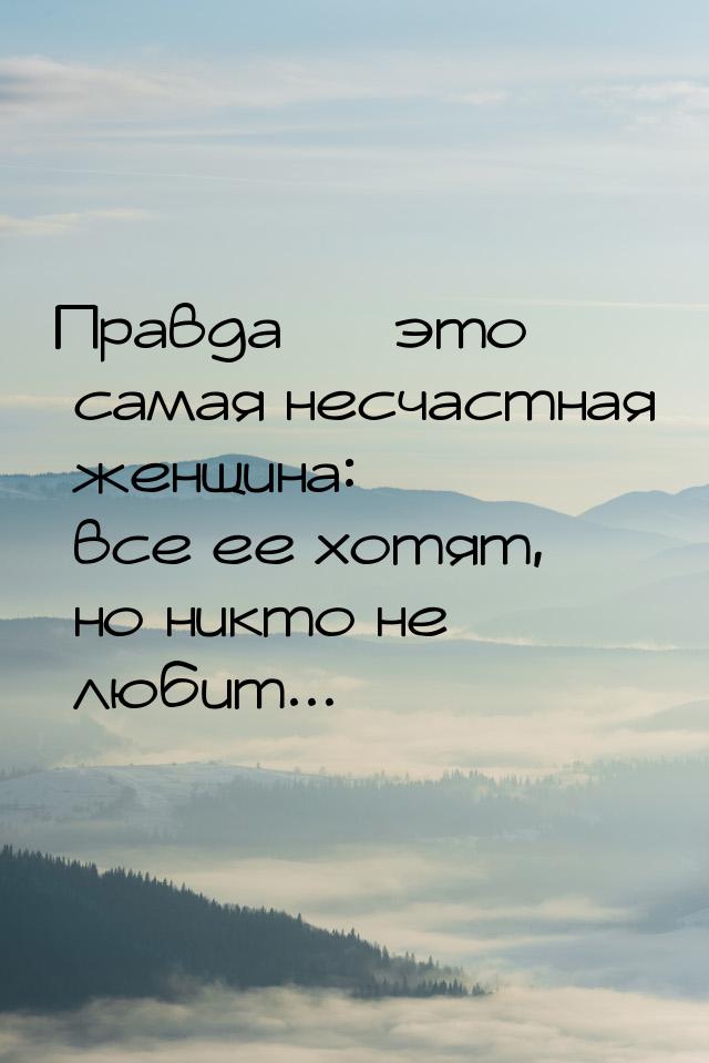 Правда  это самая несчастная женщина: все ее хотят, но никто не любит...