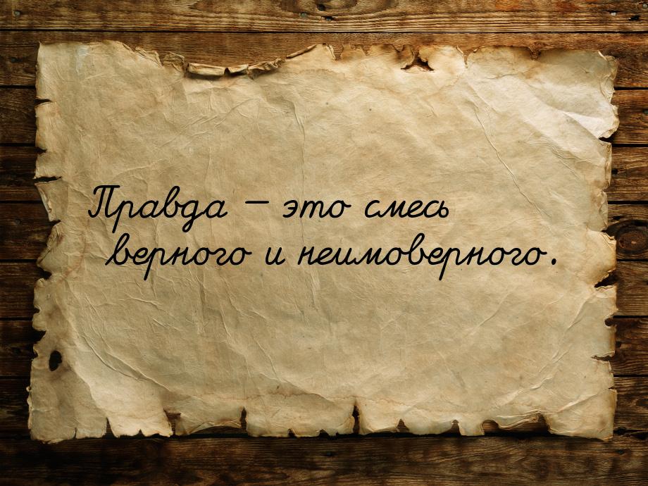 Правда  это смесь верного и неимоверного.