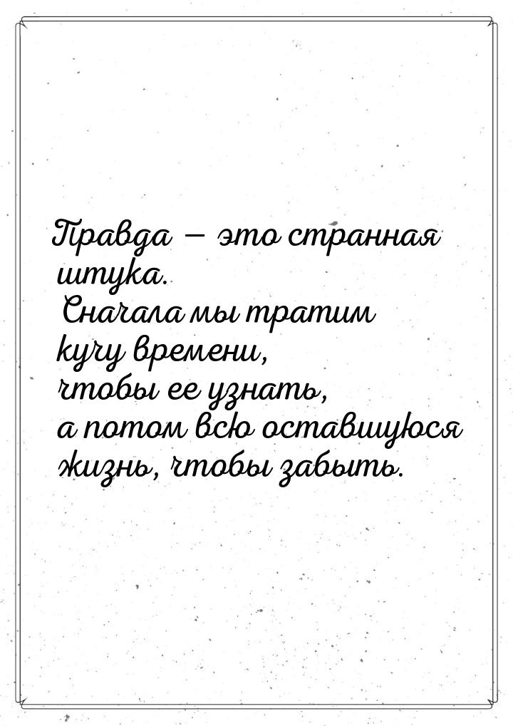 Правда  это странная штука. Сначала мы тратим кучу времени, чтобы ее узнать, а пото