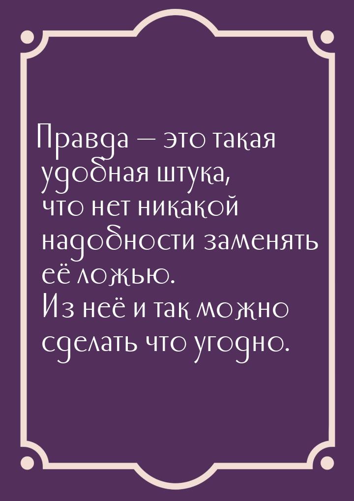 Правда  это такая удобная штука, что нет никакой надобности заменять её ложью. Из н