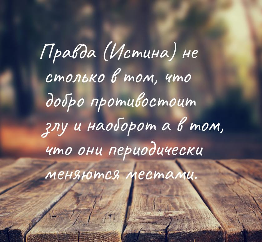 Правда (Истина) не столько в том, что добро противостоит злу и наоборот а в  том, что они 