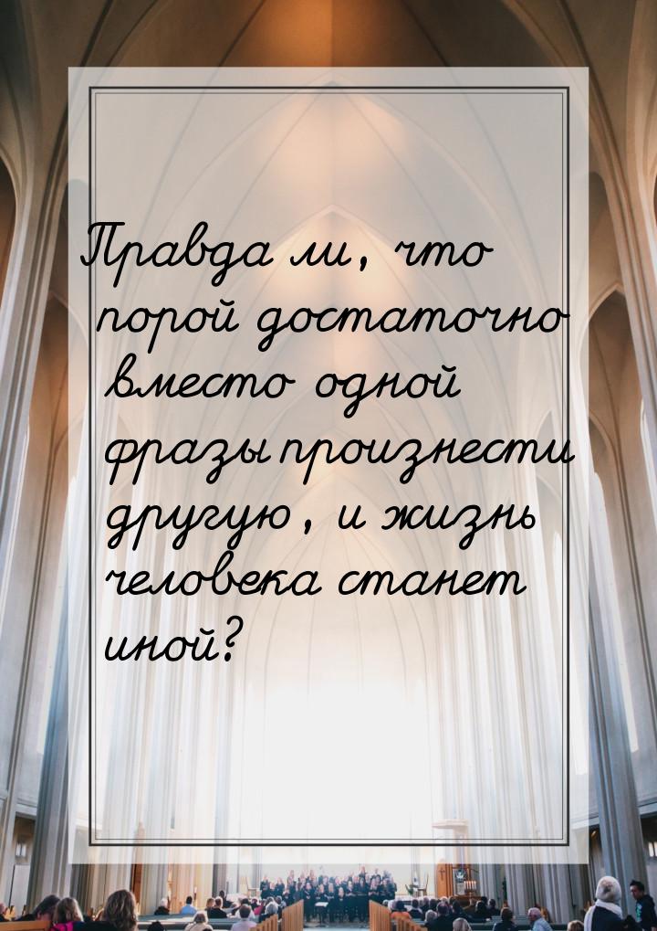 Правда ли, что порой достаточно вместо одной фразы произнести другую, и жизнь человека ста