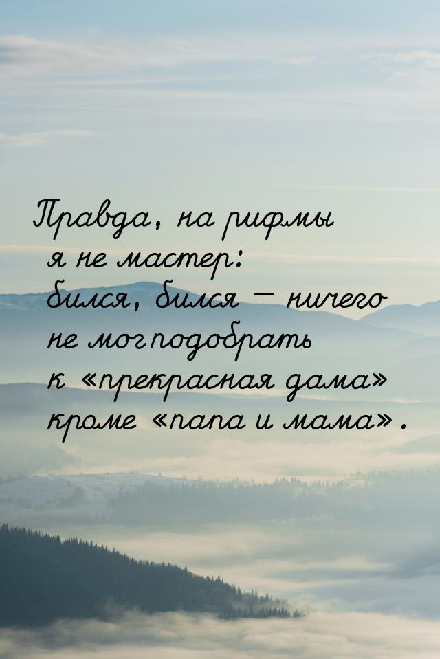 Правда, на рифмы я не мастер: бился, бился  ничего не мог подобрать к прекра