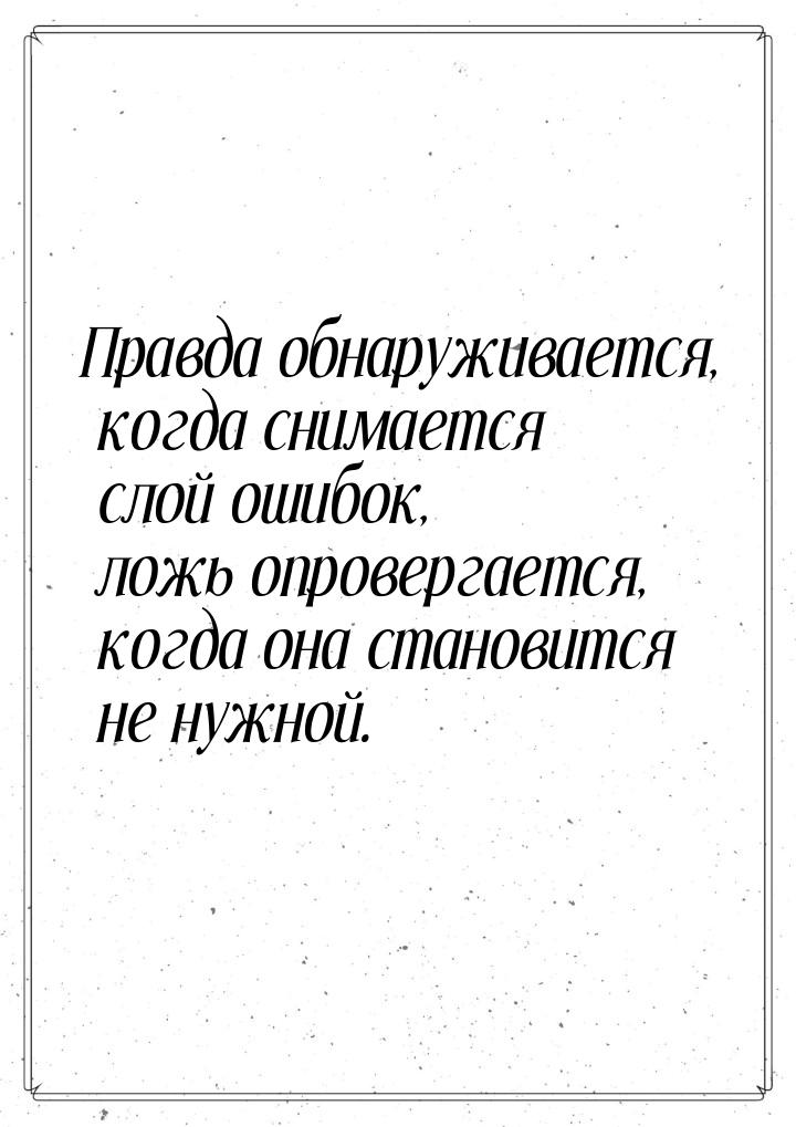 Правда обнаруживается, когда снимается слой ошибок, ложь опровергается, когда она становит