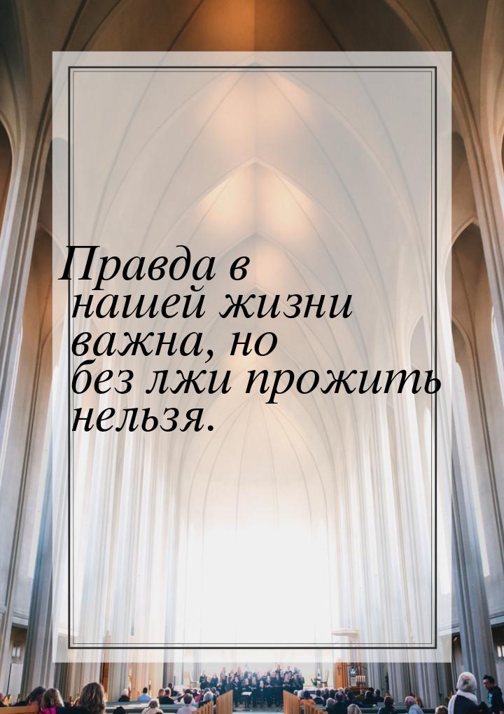 Правда в нашей жизни важна, но без лжи прожить нельзя.