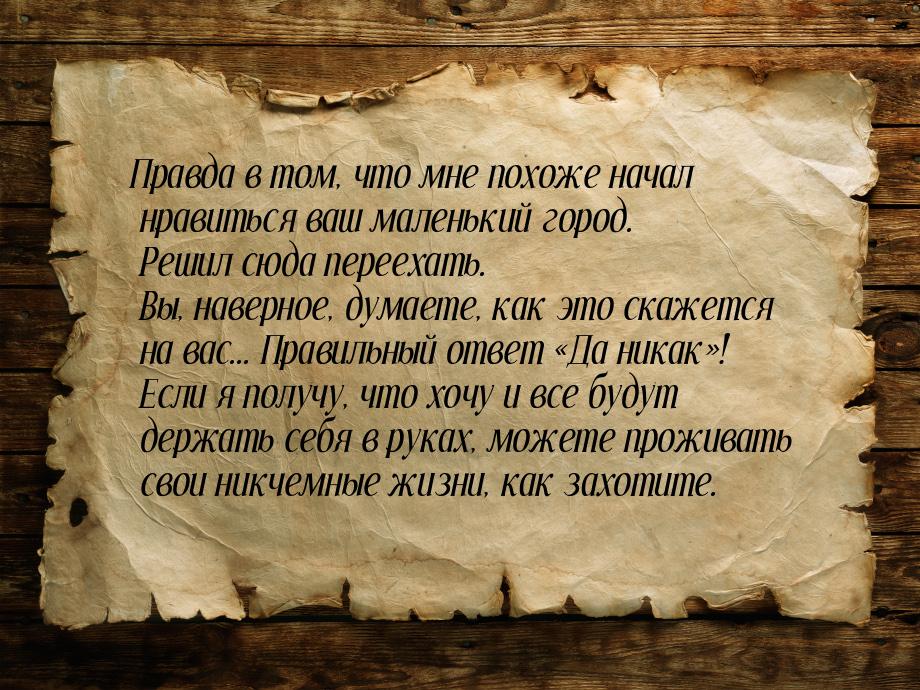 Правда в том, что мне похоже начал нравиться ваш маленький город. Решил сюда переехать. Вы