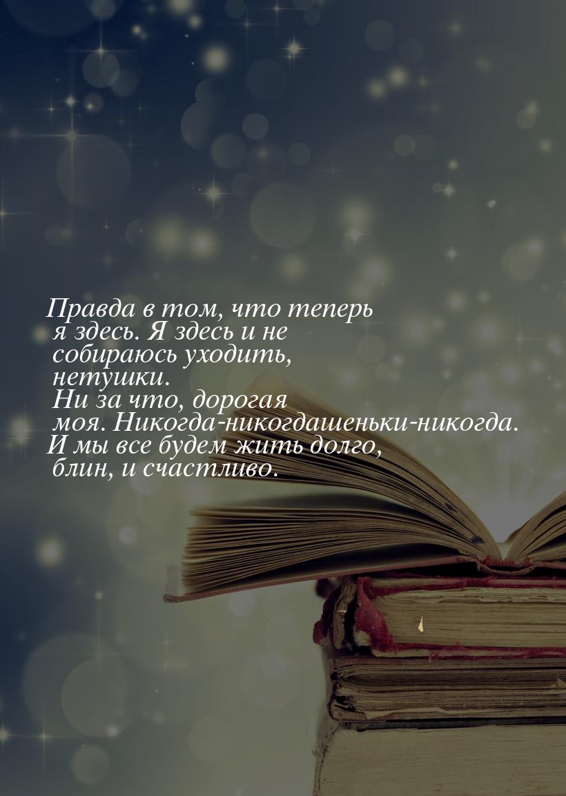 Правда в том, что теперь я здесь. Я здесь и не собираюсь уходить, нетушки. Ни за что, доро