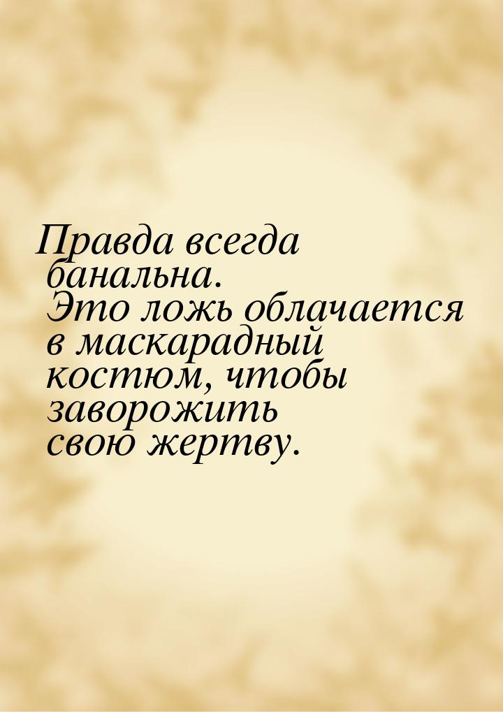 Правда всегда банальна. Это ложь облачается в маскарадный костюм, чтобы заворожить свою же