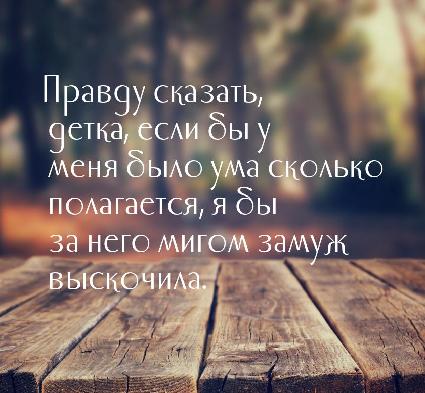 Правду сказать, детка, если бы у меня было ума сколько полагается, я бы за него мигом заму