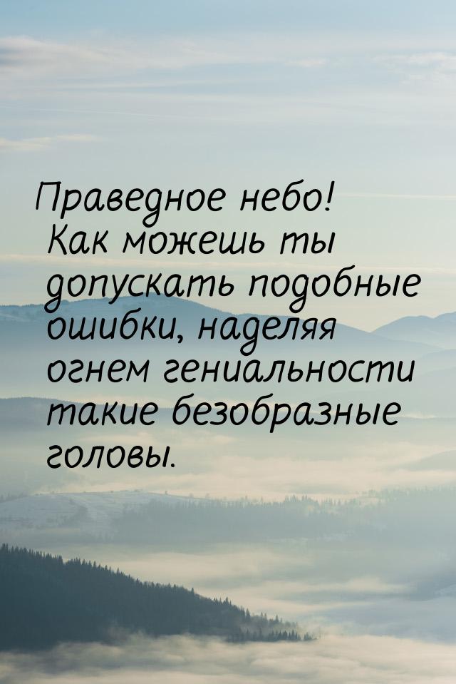 Праведное небо! Как можешь ты допускать подобные ошибки, наделяя огнем гениальности такие 