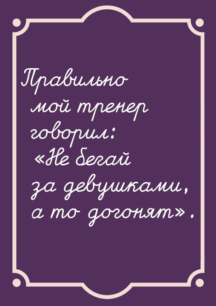 Правильно мой тренер говорил: Не бегай за девушками, а то догонят.