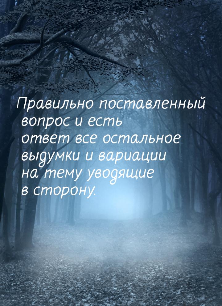 Правильно поставленный вопрос и есть ответ все остальное выдумки и вариации  на тему уводя