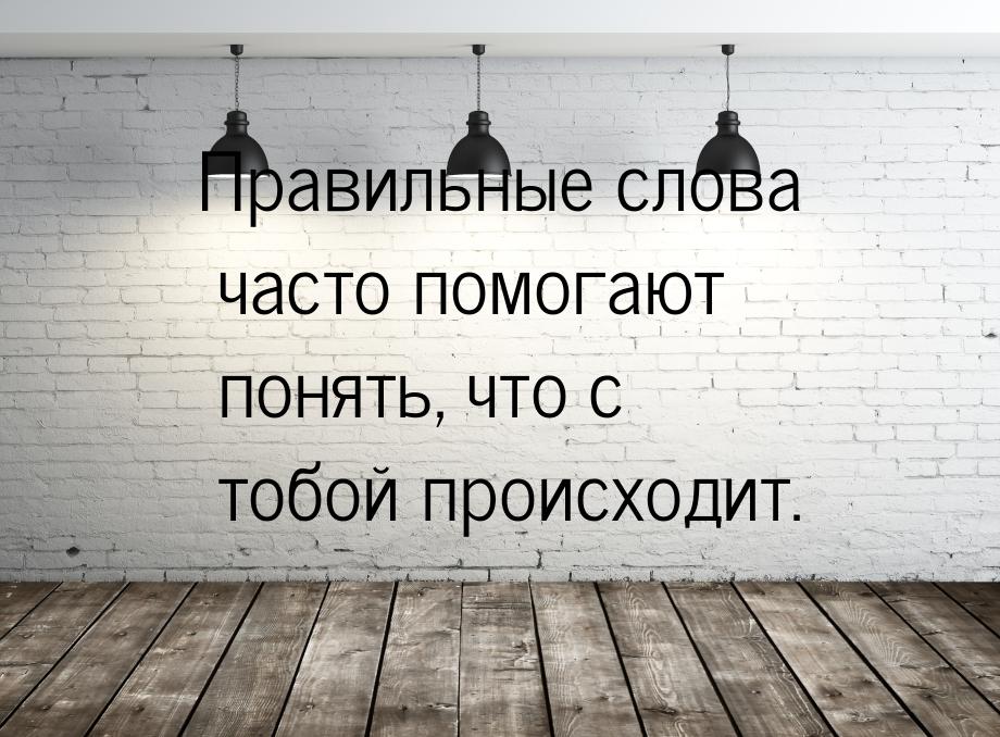 Правильные слова часто помогают понять, что с тобой происходит.