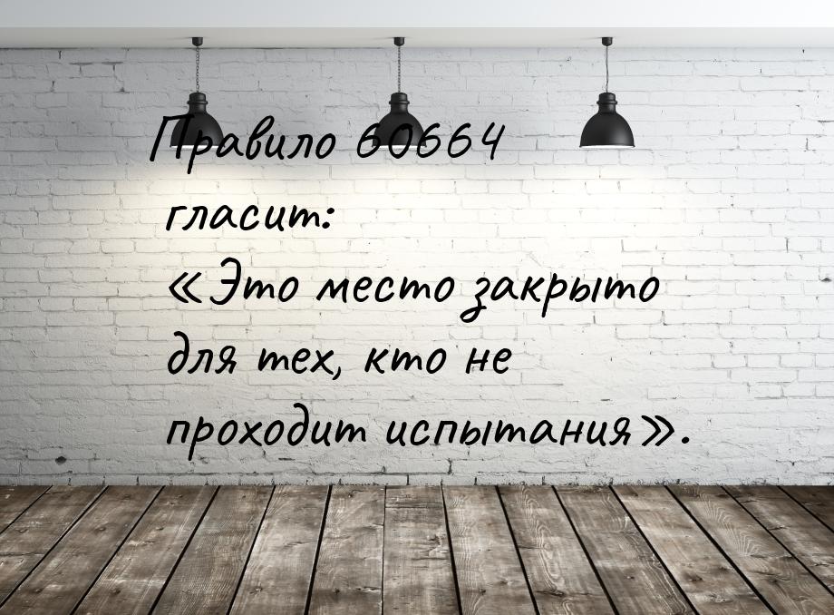 Правило 60664 гласит: Это место закрыто для тех, кто не проходит испытания.