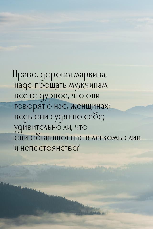 Право, дорогая маркиза, надо прощать мужчинам все то дурное, что они говорят о нас, женщин