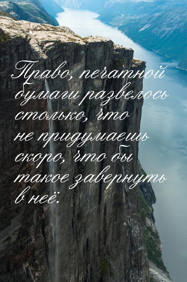 Право, печатной бумаги развелось столько, что не придумаешь скоро, что бы такое завернуть 