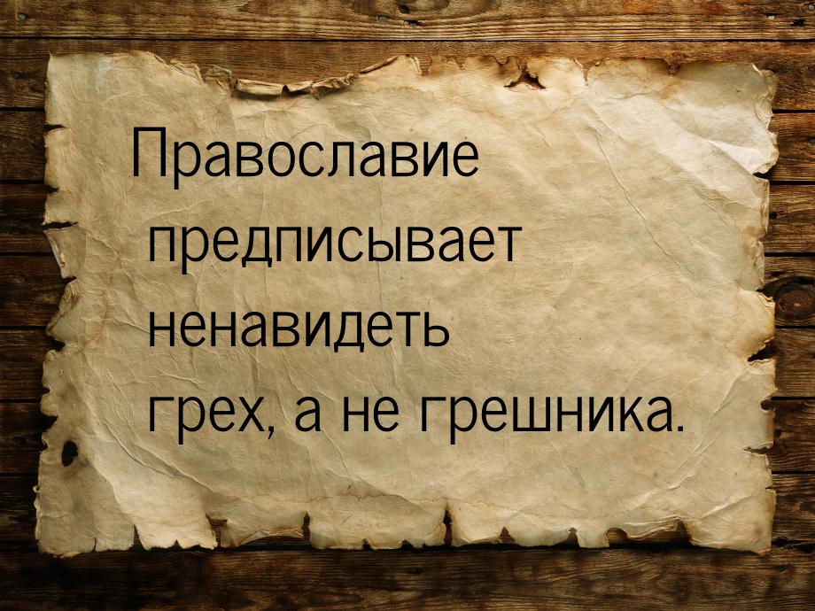 Православие предписывает ненавидеть грех, а не грешника.