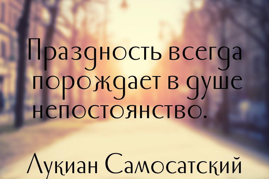 Праздность всегда порождает в душе непостоянство.