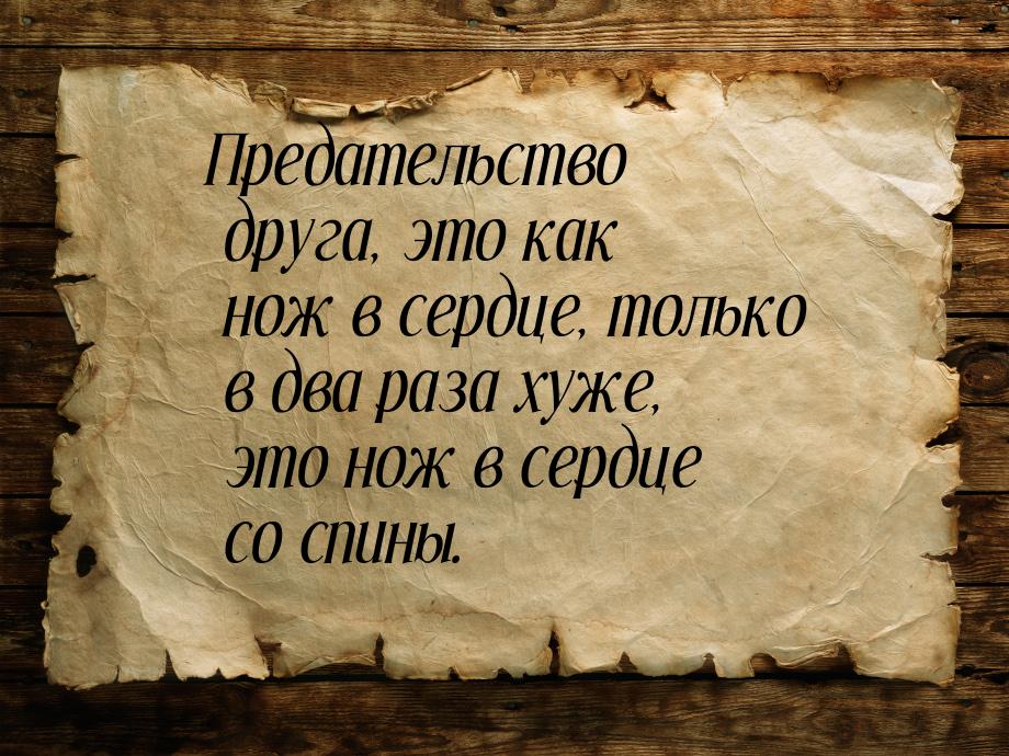 Предательство друга, это как нож в сердце, только в два раза хуже, это нож в сердце со спи