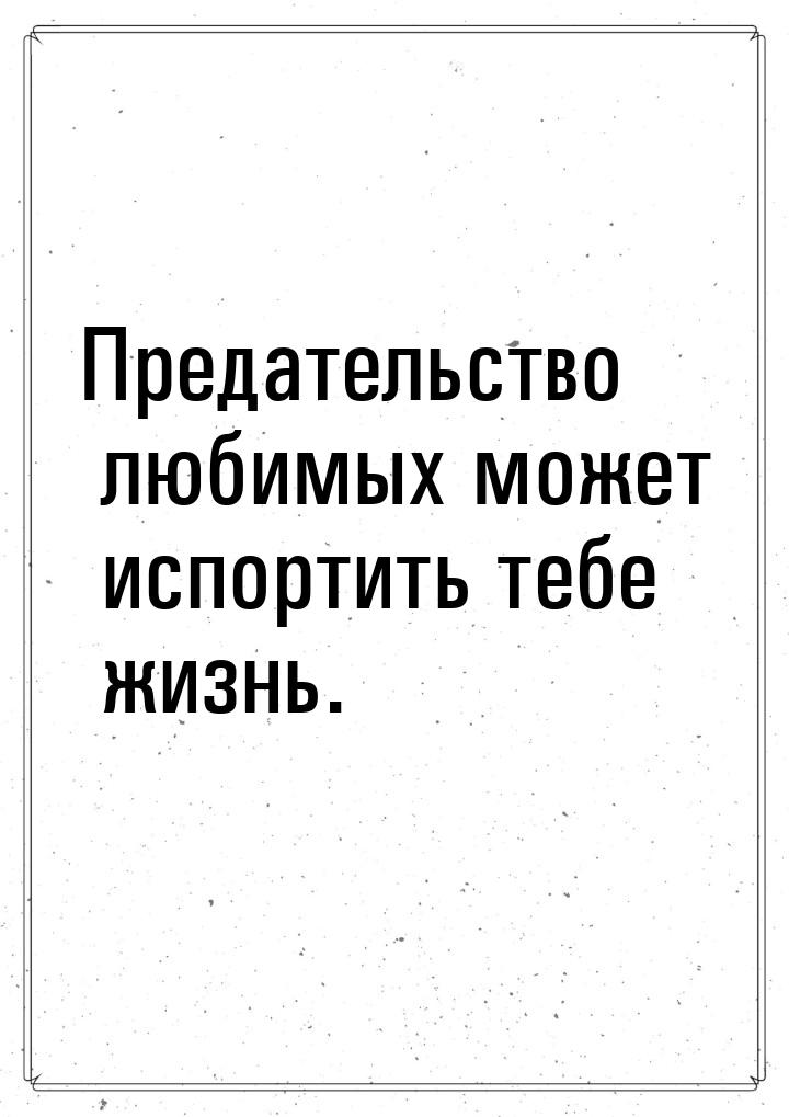 Предательство любимых может испортить тебе жизнь.