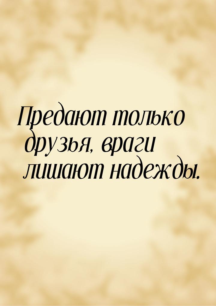 Предают только друзья, враги лишают надежды.