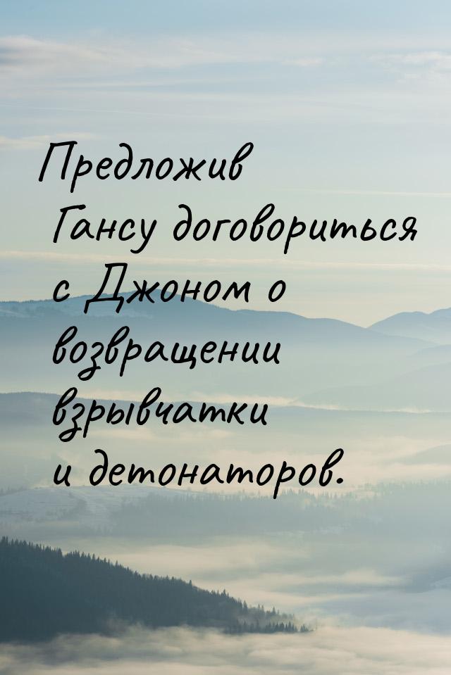 Предложив Гансу договориться с Джоном о возвращении взрывчатки и детонаторов.