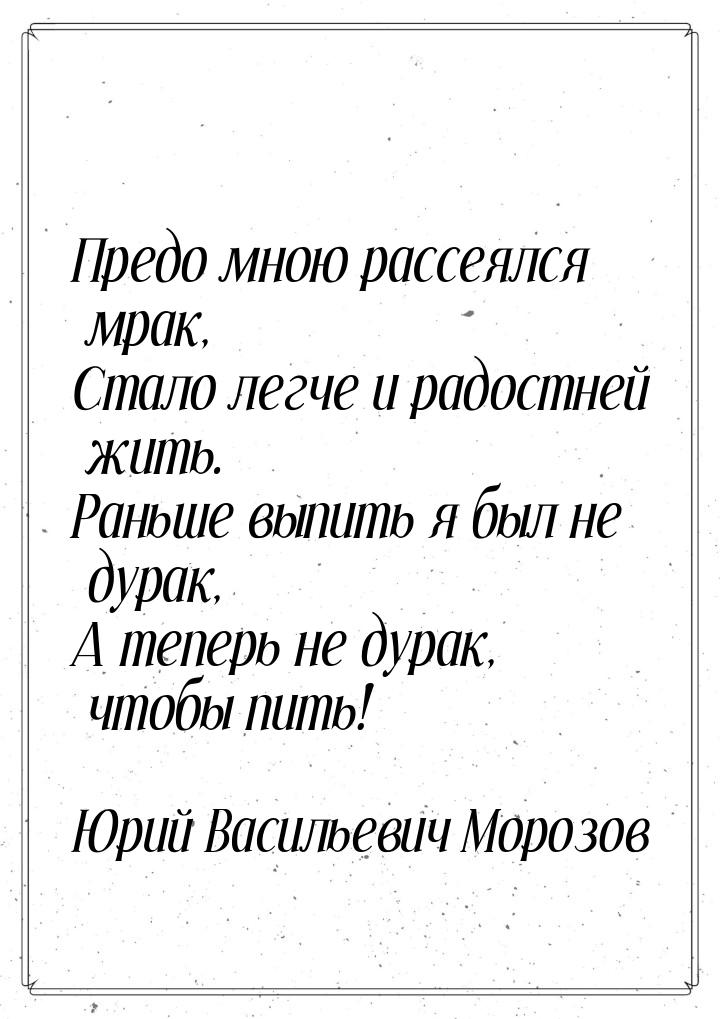 Предо мною рассеялся мрак, Стало легче и радостней жить. Раньше выпить я был не дурак, А т