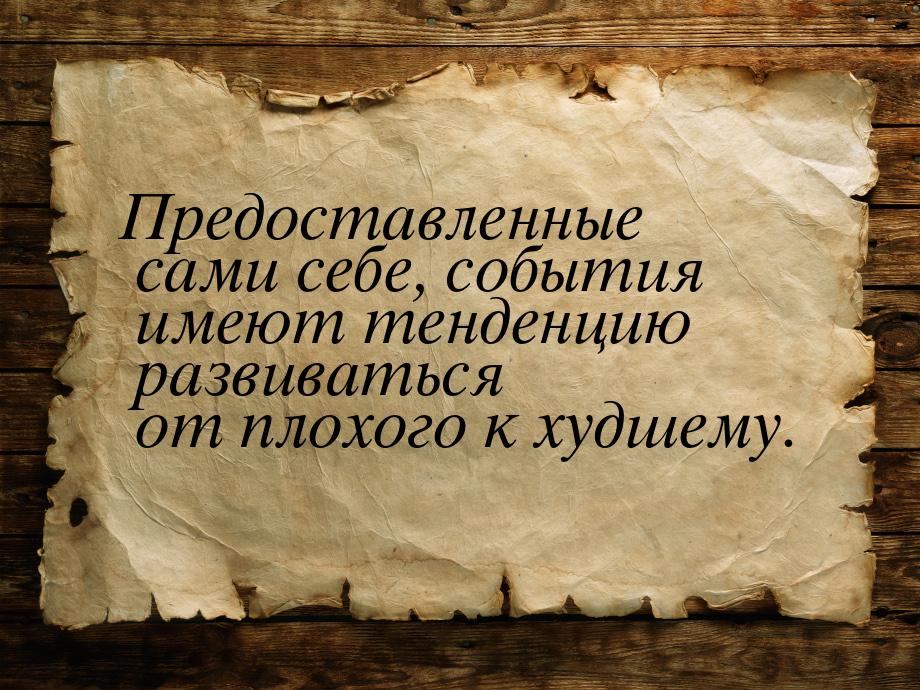 Предоставленные сами себе, события имеют тенденцию развиваться от плохого к худшему.