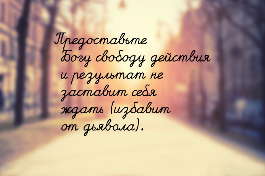 Предоставьте Богу свободу действия и результат не заставит себя ждать (избавит от дьявола)