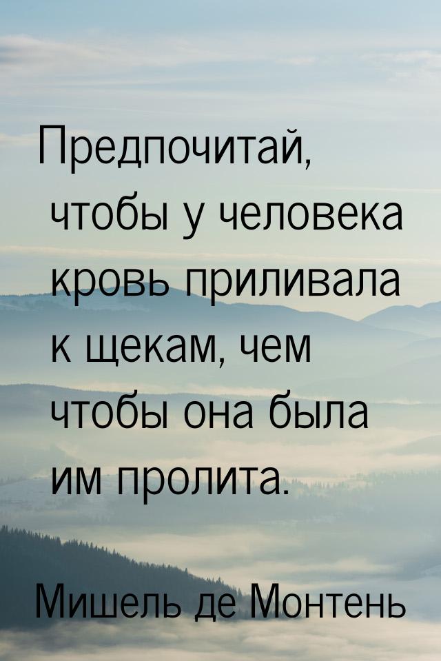 Предпочитай, чтобы у человека кровь приливала к щекам, чем чтобы она была им пролита.