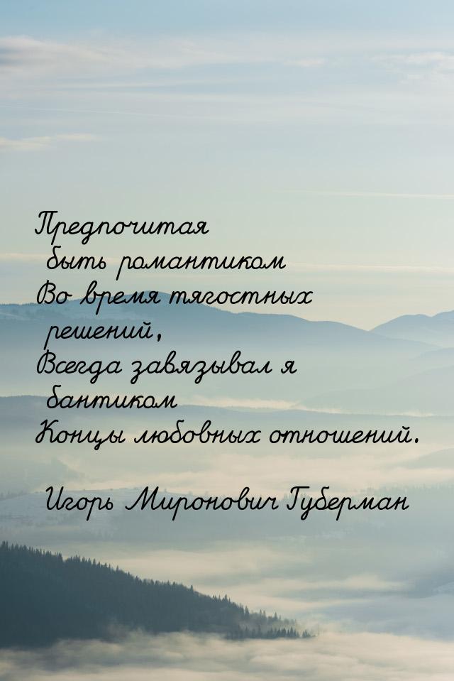 Предпочитая быть романтиком Во время тягостных решений, Всегда завязывал я бантиком Концы 