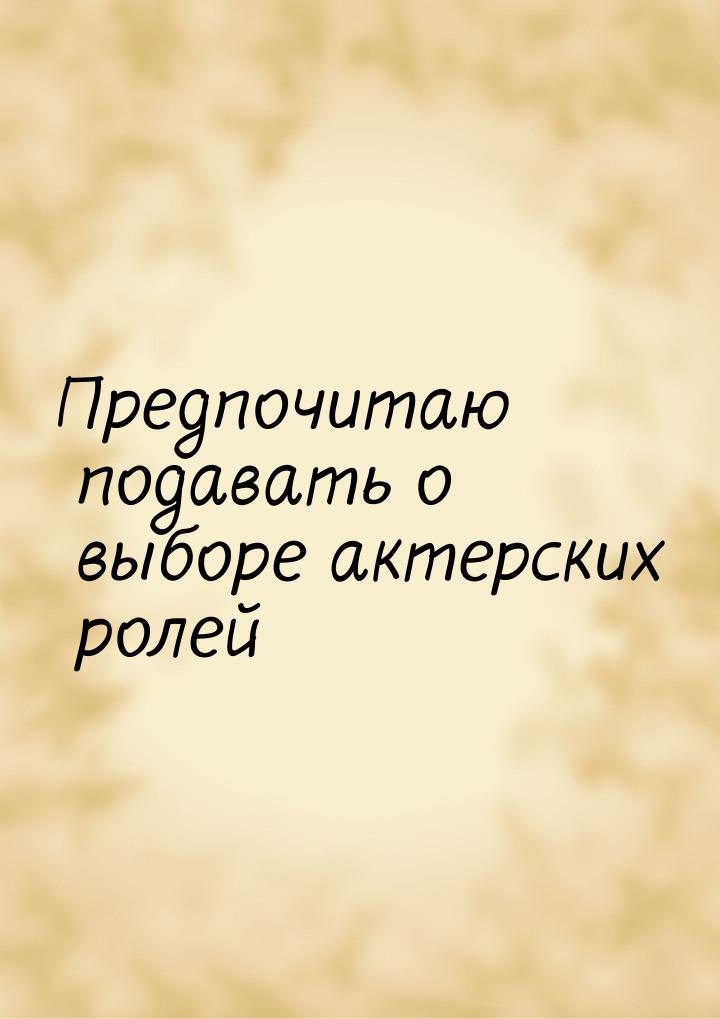 Предпочитаю подавать о выборе актерских ролей