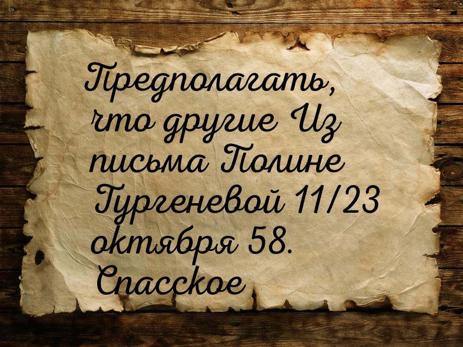 Предполагать, что другие Из письма Полине Тургеневой 11/23 октября 58. Спасское