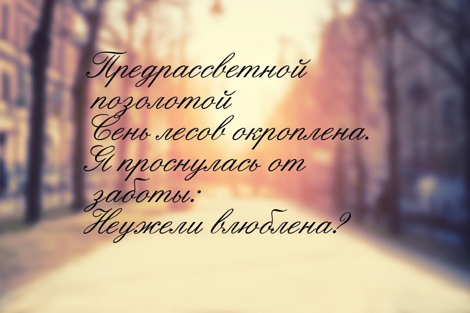 Предрассветной позолотой Сень лесов окроплена. Я проснулась от заботы: Неужели влюблена?