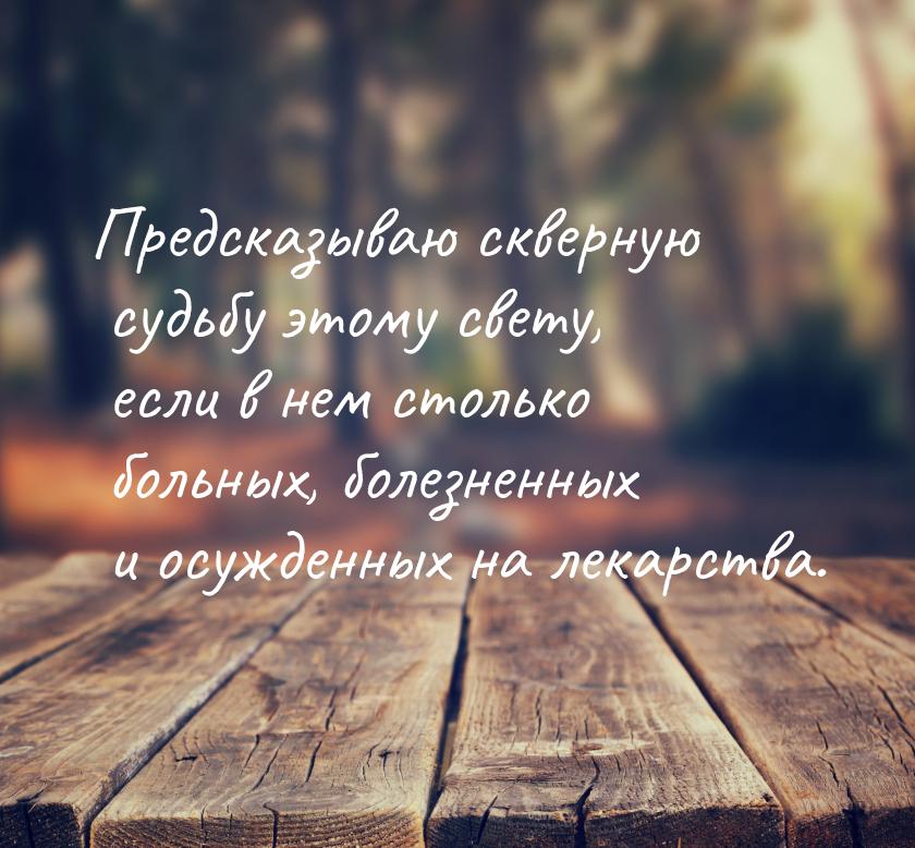 Предсказываю скверную судьбу этому свету, если в нем столько больных, болезненных и осужде