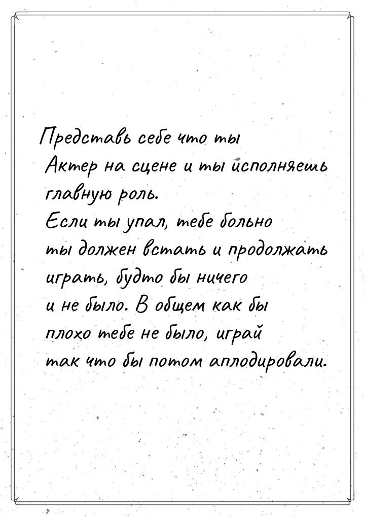 Представь себе что ты Актер на сцене и ты исполняешь главную роль. Если ты упал, тебе боль