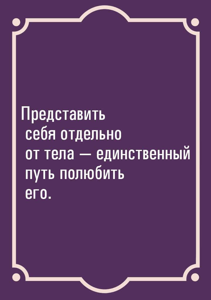 Представить себя отдельно от тела — единственный путь полюбить его.