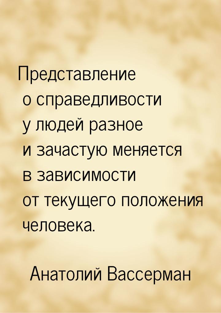 Представление о справедливости у людей разное и зачастую меняется в зависимости от текущег