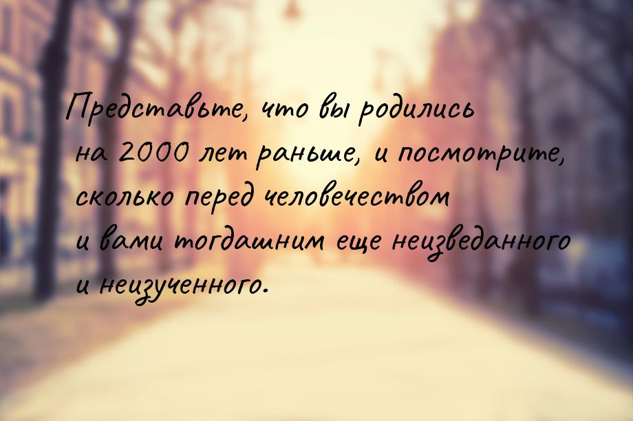 Представьте, что вы родились на 2000 лет раньше, и посмотрите, сколько перед человечеством