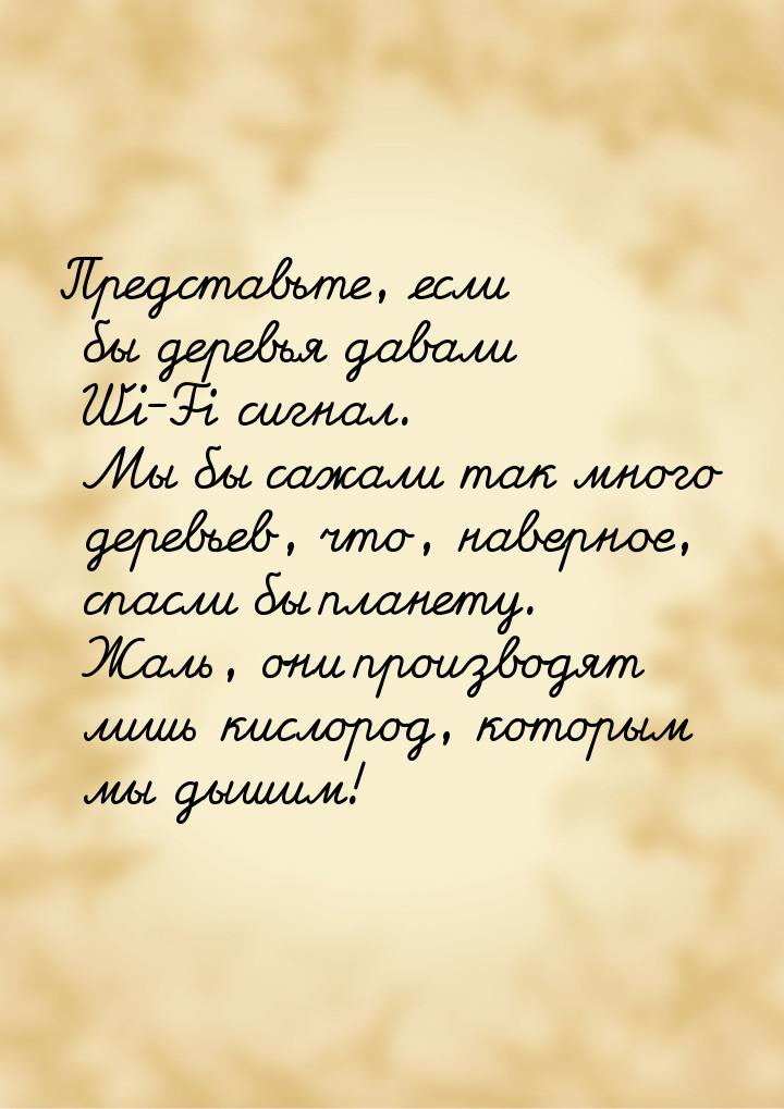 Представьте, если бы деревья давали Wi-Fi сигнал. Мы бы сажали так много деревьев, что, на